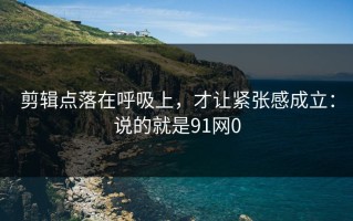 剪辑点落在呼吸上，才让紧张感成立：说的就是91网0