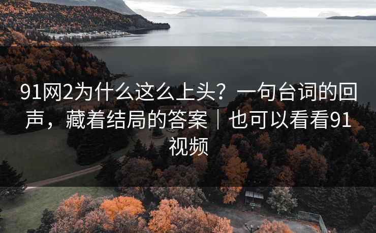 91网2为什么这么上头？一句台词的回声，藏着结局的答案｜也可以看看91视频-第1张图片-蘑菇短视频 - 超清福利视频在线平台