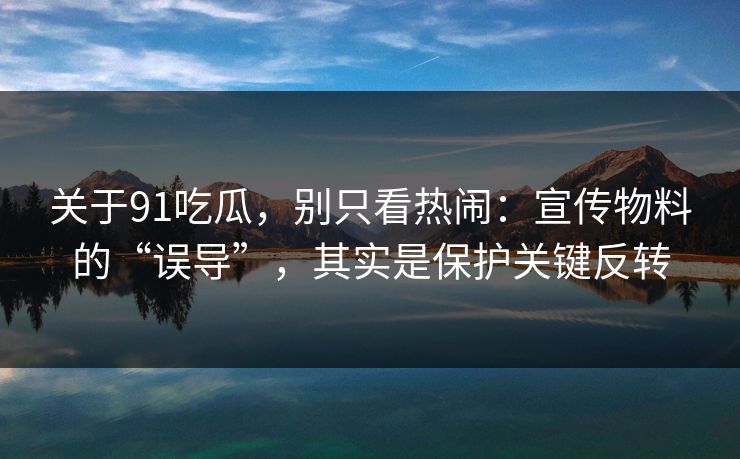 关于91吃瓜，别只看热闹：宣传物料的“误导”，其实是保护关键反转-第1张图片-蘑菇短视频 - 超清福利视频在线平台