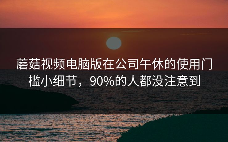 蘑菇视频电脑版在公司午休的使用门槛小细节,90%的人都没注意到-第1张图片-蘑菇短视频 - 超清福利视频在线平台 蘑菇视频电脑版在公司午休的使用门槛小细节,90%的人都没注意到-第1张图片-蘑菇短视频 - 超清福利视频在线平台