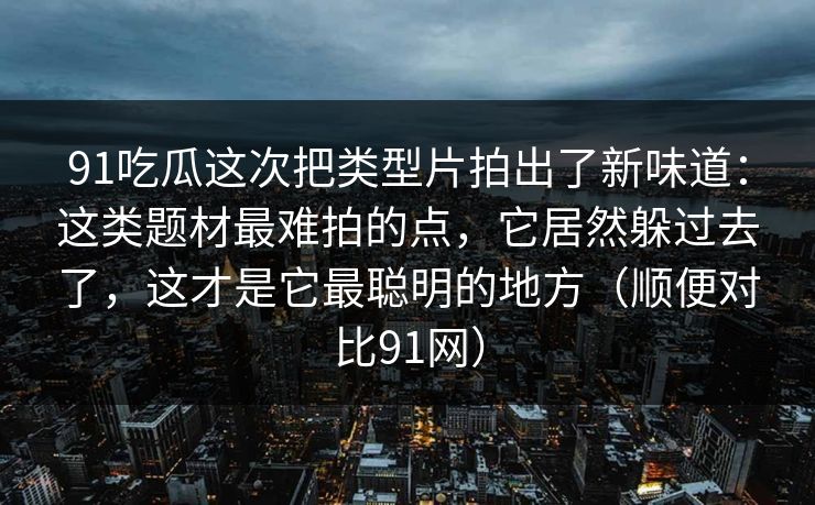 91吃瓜这次把类型片拍出了新味道：这类题材最难拍的点，它居然躲过去了，这才是它最聪明的地方（顺便对比91网）