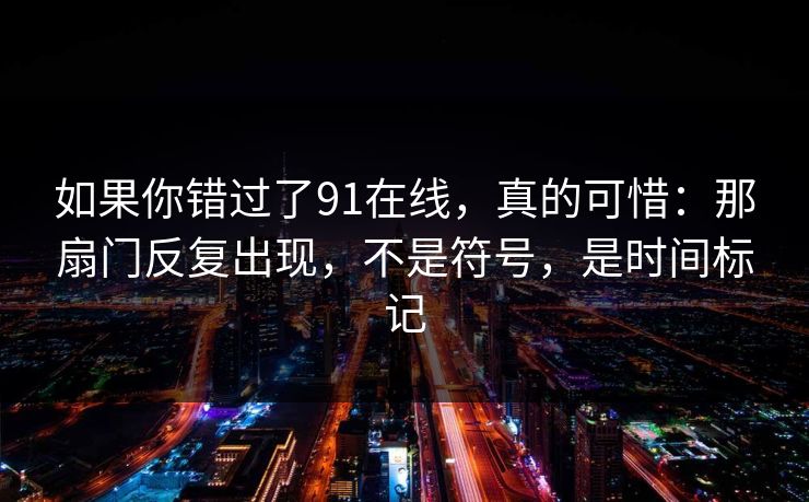 如果你错过了91在线，真的可惜：那扇门反复出现，不是符号，是时间标记-第1张图片-蘑菇短视频 - 超清福利视频在线平台