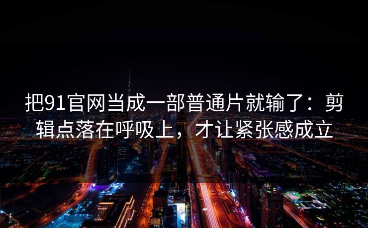 把91官网当成一部普通片就输了：剪辑点落在呼吸上，才让紧张感成立-第1张图片-蘑菇短视频 - 超清福利视频在线平台