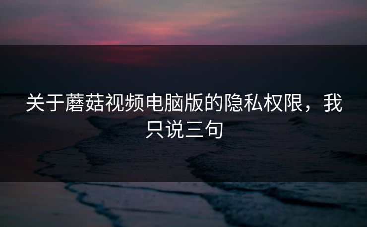 关于蘑菇视频电脑版的隐私权限，我只说三句-第1张图片-蘑菇短视频 - 超清福利视频在线平台