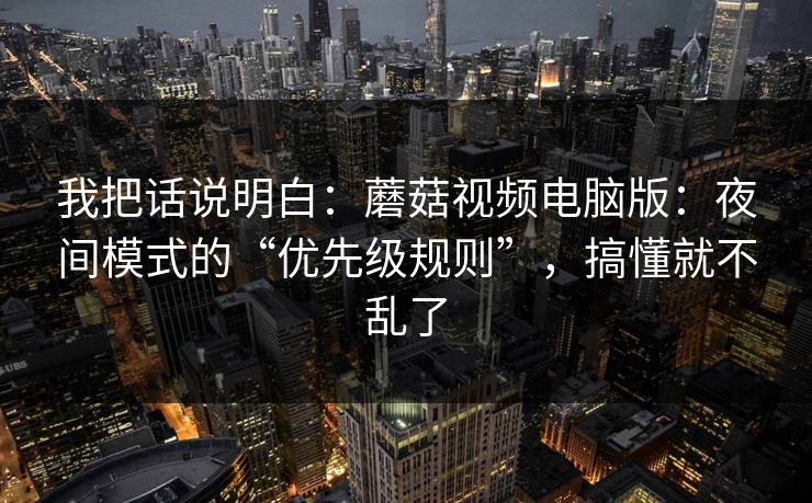 我把话说明白：蘑菇视频电脑版：夜间模式的“优先级规则”，搞懂就不乱了-第1张图片-蘑菇短视频 - 超清福利视频在线平台