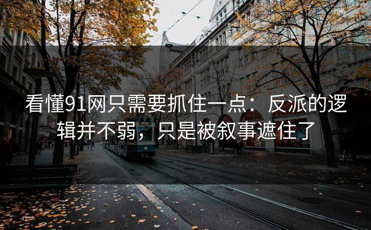 看懂91网只需要抓住一点：反派的逻辑并不弱，只是被叙事遮住了-第1张图片-蘑菇短视频 - 超清福利视频在线平台