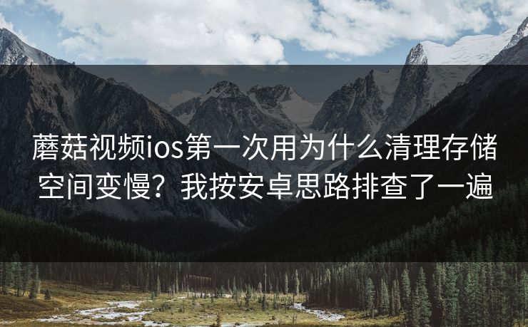 蘑菇视频ios第一次用为什么清理存储空间变慢？我按安卓思路排查了一遍-第1张图片-蘑菇短视频 - 超清福利视频在线平台