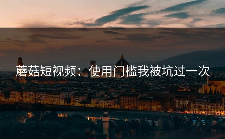 蘑菇短视频：使用门槛我被坑过一次-第1张图片-蘑菇短视频 - 超清福利视频在线平台