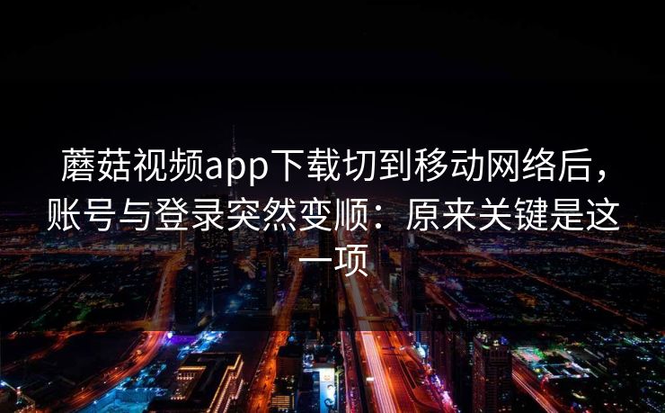 蘑菇视频app下载切到移动网络后，账号与登录突然变顺：原来关键是这一项-第1张图片-蘑菇短视频 - 超清福利视频在线平台