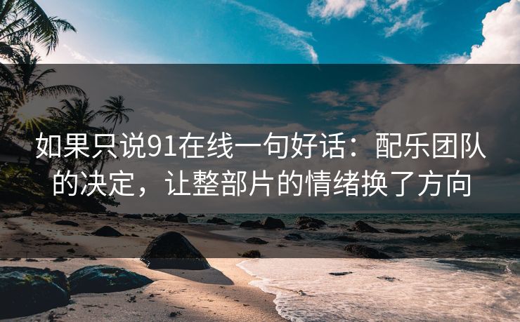 如果只说91在线一句好话：配乐团队的决定，让整部片的情绪换了方向-第1张图片-蘑菇短视频 - 超清福利视频在线平台