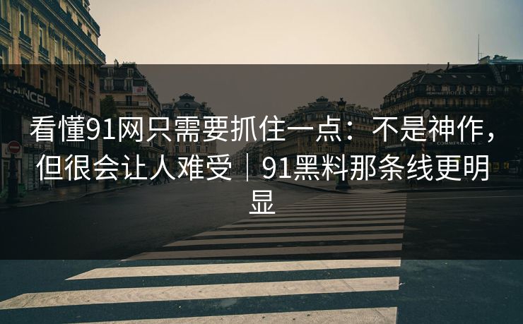 看懂91网只需要抓住一点：不是神作，但很会让人难受｜91黑料那条线更明显-第1张图片-蘑菇短视频 - 超清福利视频在线平台