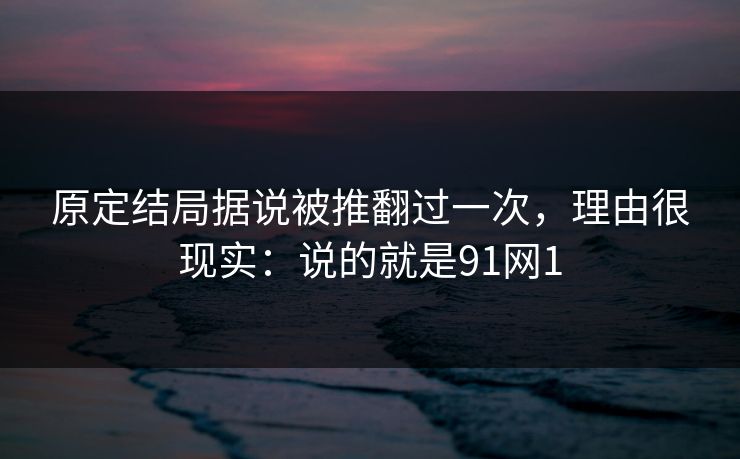 原定结局据说被推翻过一次，理由很现实：说的就是91网1-第1张图片-蘑菇短视频 - 超清福利视频在线平台