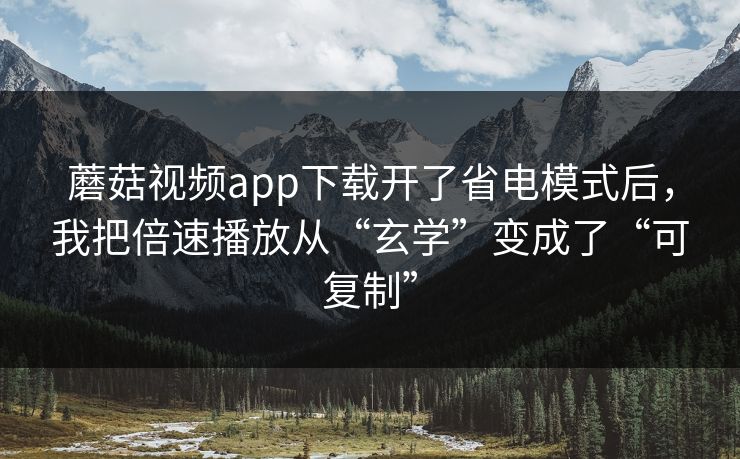 蘑菇视频app下载开了省电模式后，我把倍速播放从“玄学”变成了“可复制”