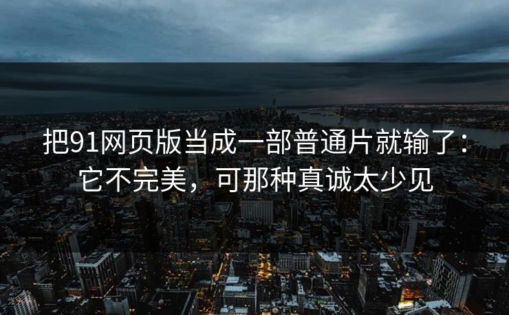 把91网页版当成一部普通片就输了：它不完美，可那种真诚太少见-第1张图片-蘑菇短视频 - 超清福利视频在线平台