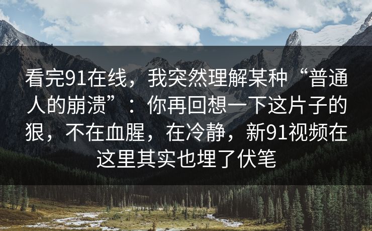 看完91在线，我突然理解某种“普通人的崩溃”：你再回想一下这片子的狠，不在血腥，在冷静，新91视频在这里其实也埋了伏笔-第1张图片-蘑菇短视频 - 超清福利视频在线平台