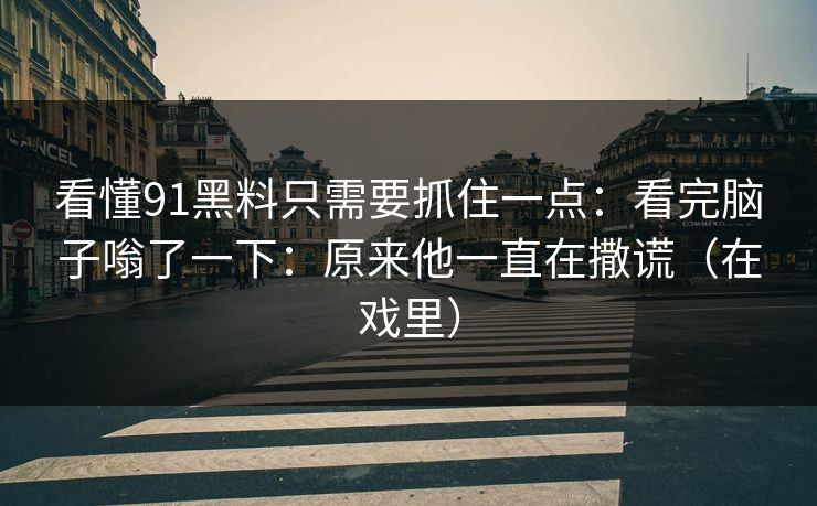 看懂91黑料只需要抓住一点：看完脑子嗡了一下：原来他一直在撒谎（在戏里）
