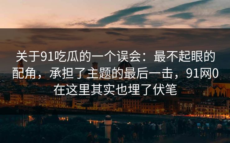 关于91吃瓜的一个误会：最不起眼的配角，承担了主题的最后一击，91网0在这里其实也埋了伏笔