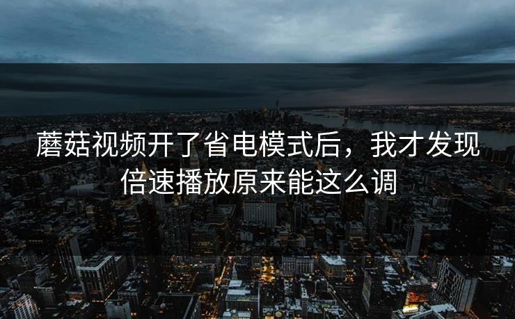 蘑菇视频开了省电模式后，我才发现倍速播放原来能这么调
