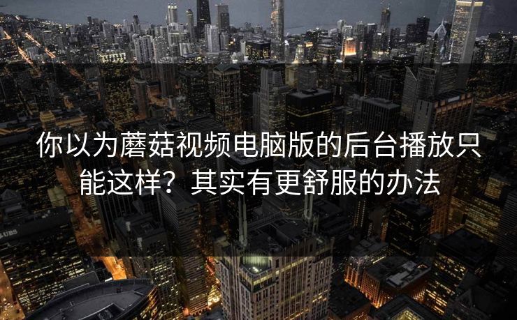 你以为蘑菇视频电脑版的后台播放只能这样？其实有更舒服的办法