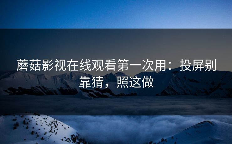 蘑菇影视在线观看第一次用：投屏别靠猜，照这做-第1张图片-蘑菇短视频 - 超清福利视频在线平台