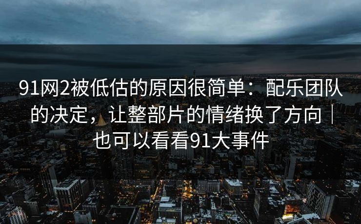91网2被低估的原因很简单：配乐团队的决定，让整部片的情绪换了方向｜也可以看看91大事件-第1张图片-蘑菇短视频 - 超清福利视频在线平台