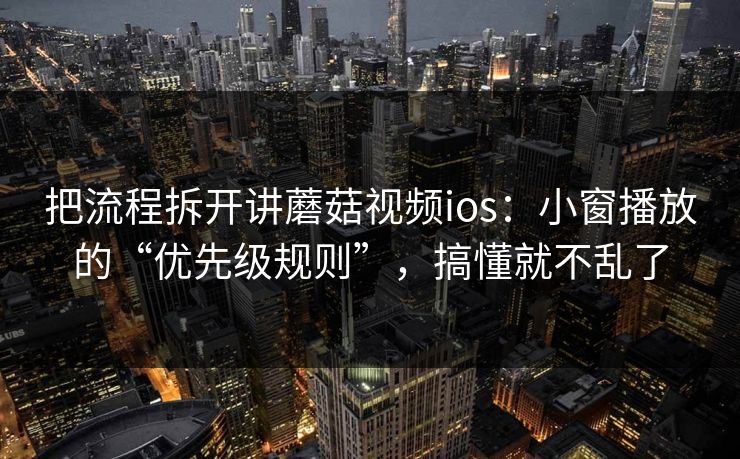 把流程拆开讲蘑菇视频ios：小窗播放的“优先级规则”，搞懂就不乱了