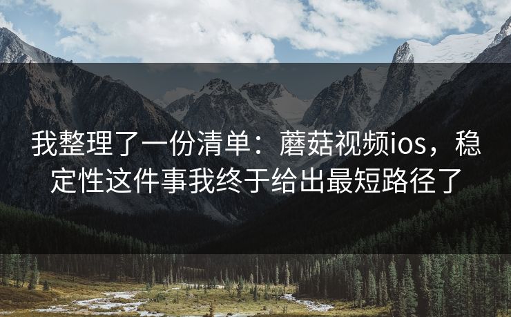 我整理了一份清单：蘑菇视频ios，稳定性这件事我终于给出最短路径了
