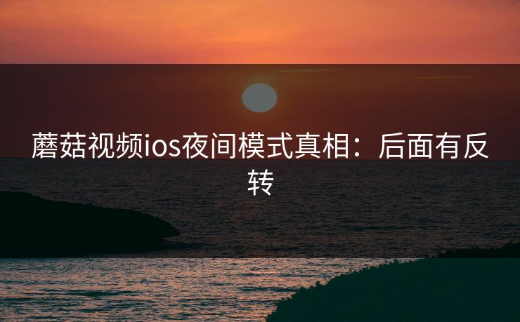 蘑菇视频ios夜间模式真相：后面有反转