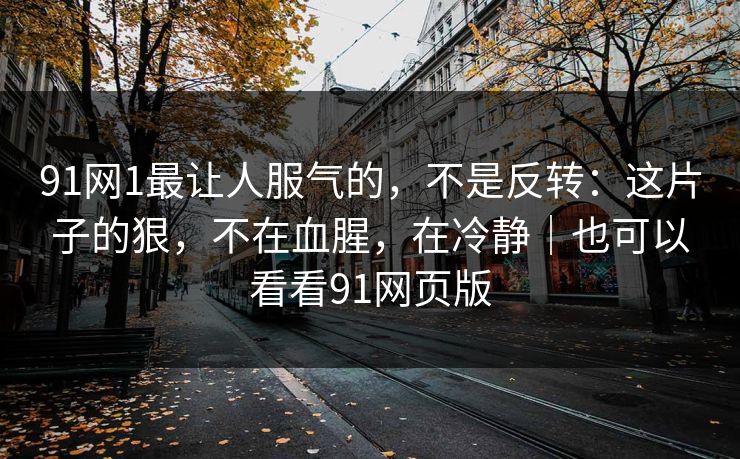 91网1最让人服气的，不是反转：这片子的狠，不在血腥，在冷静｜也可以看看91网页版