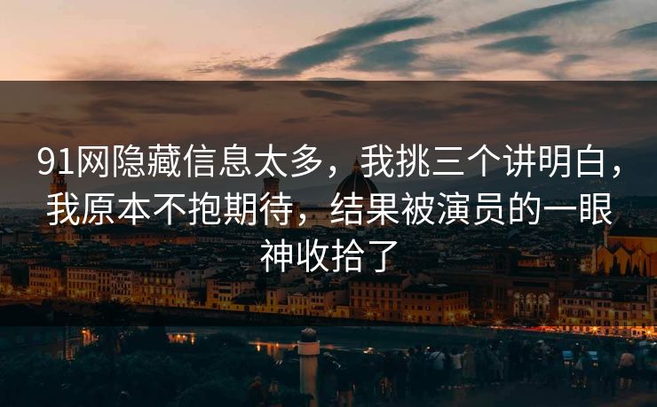 91网隐藏信息太多，我挑三个讲明白，我原本不抱期待，结果被演员的一眼神收拾了-第1张图片-蘑菇短视频 - 超清福利视频在线平台