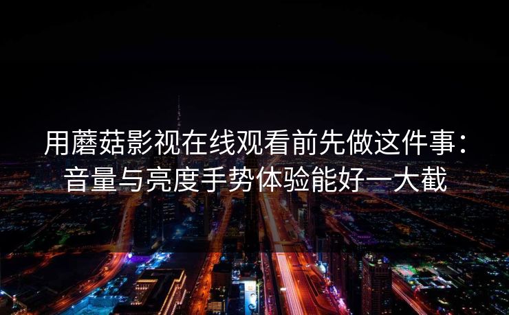 用蘑菇影视在线观看前先做这件事：音量与亮度手势体验能好一大截-第1张图片-蘑菇短视频 - 超清福利视频在线平台