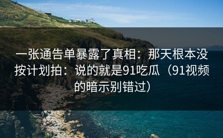 一张通告单暴露了真相：那天根本没按计划拍：说的就是91吃瓜（91视频的暗示别错过）