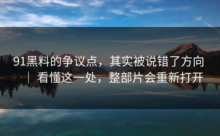 91黑料的争议点，其实被说错了方向 ｜ 看懂这一处，整部片会重新打开