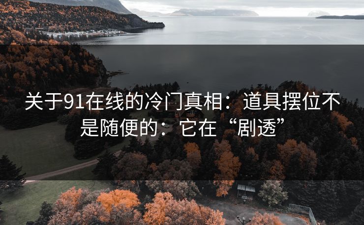 关于91在线的冷门真相：道具摆位不是随便的：它在“剧透”