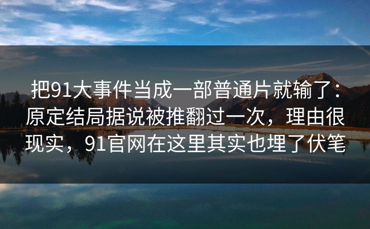 把91大事件当成一部普通片就输了：原定结局据说被推翻过一次，理由很现实，91官网在这里其实也埋了伏笔
