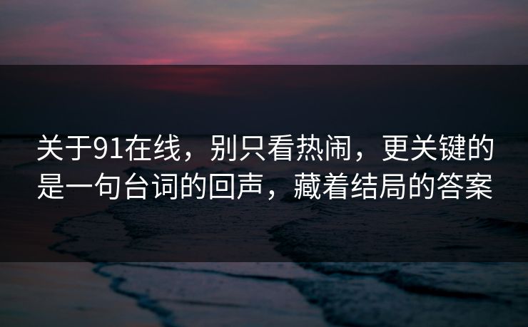 关于91在线，别只看热闹，更关键的是一句台词的回声，藏着结局的答案