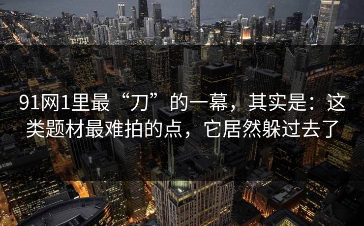91网1里最“刀”的一幕，其实是：这类题材最难拍的点，它居然躲过去了