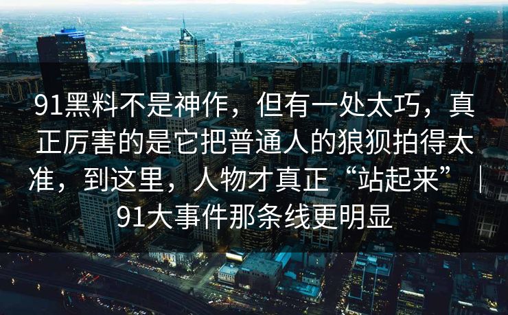 91黑料不是神作，但有一处太巧，真正厉害的是它把普通人的狼狈拍得太准，到这里，人物才真正“站起来”｜91大事件那条线更明显
