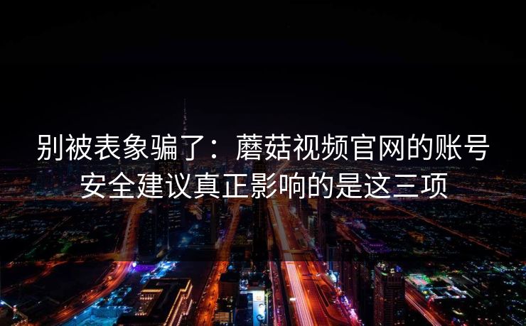 别被表象骗了：蘑菇视频官网的账号安全建议真正影响的是这三项-第1张图片-蘑菇短视频 - 超清福利视频在线平台