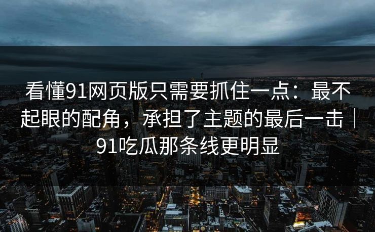 看懂91网页版只需要抓住一点：最不起眼的配角，承担了主题的最后一击｜91吃瓜那条线更明显-第1张图片-蘑菇短视频 - 超清福利视频在线平台