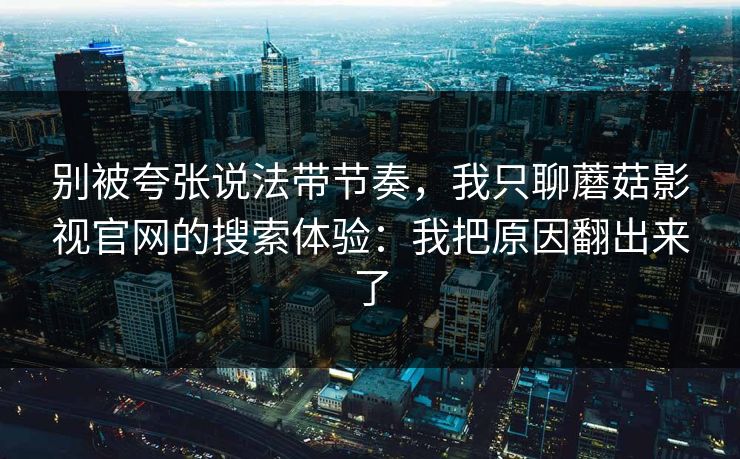 别被夸张说法带节奏,我只聊蘑菇影视官网的搜索体验:我把原因翻出来了-第1张图片-蘑菇短视频 - 超清福利视频在线平台 别被夸张说法带节奏,我只聊蘑菇影视官网的搜索体验:我把原因翻出来了-第1张图片-蘑菇短视频 - 超清福利视频在线平台