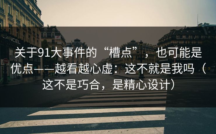关于91大事件的“槽点”,也可能是优点——越看越心虚:这不就是我吗(这不是巧合,是精心设计)-第1张图片-蘑菇短视频 - 超清福利视频在线平台 关于91大事件的“槽点”,也可能是优点——越看越心虚:这不就是我吗(这不是巧合,是精心设计)-第1张图片-蘑菇短视频 - 超清福利视频在线平台