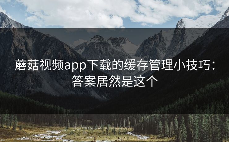 蘑菇视频app下载的缓存管理小技巧：答案居然是这个-第1张图片-蘑菇短视频 - 超清福利视频在线平台