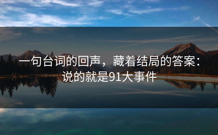 一句台词的回声,藏着结局的答案:说的就是91大事件-第1张图片-蘑菇短视频 - 超清福利视频在线平台 一句台词的回声,藏着结局的答案:说的就是91大事件-第1张图片-蘑菇短视频 - 超清福利视频在线平台