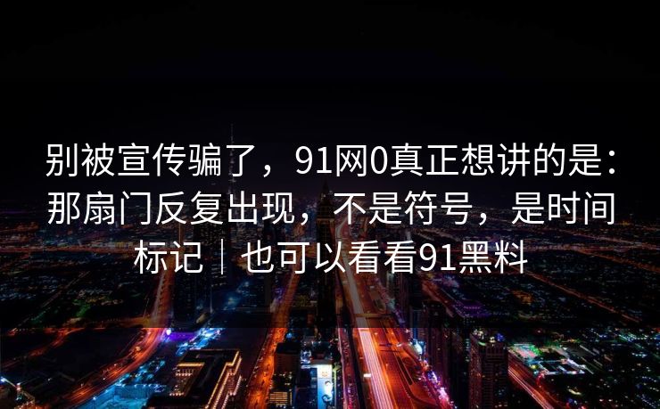 别被宣传骗了，91网0真正想讲的是：那扇门反复出现，不是符号，是时间标记｜也可以看看91黑料-第1张图片-蘑菇短视频 - 超清福利视频在线平台