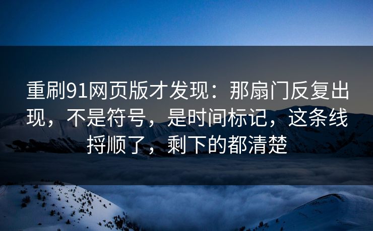 重刷91网页版才发现：那扇门反复出现，不是符号，是时间标记，这条线捋顺了，剩下的都清楚-第1张图片-蘑菇短视频 - 超清福利视频在线平台