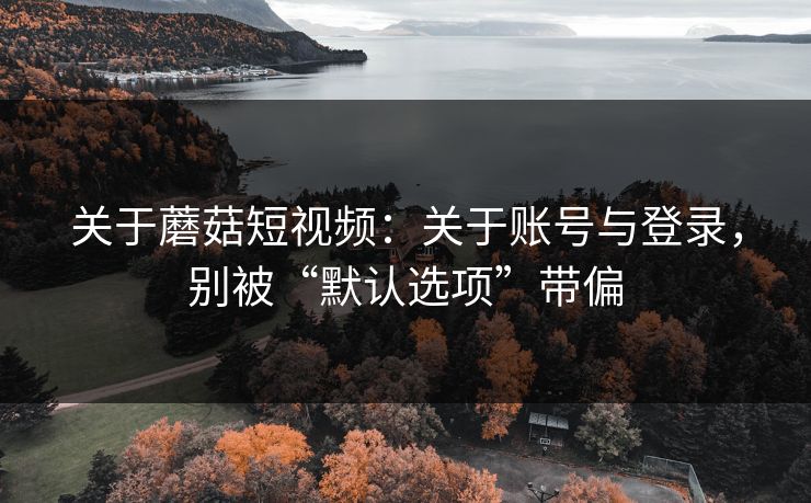 关于蘑菇短视频：关于账号与登录，别被“默认选项”带偏-第1张图片-蘑菇短视频 - 超清福利视频在线平台
