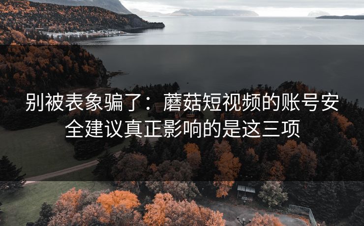 别被表象骗了：蘑菇短视频的账号安全建议真正影响的是这三项-第1张图片-蘑菇短视频 - 超清福利视频在线平台