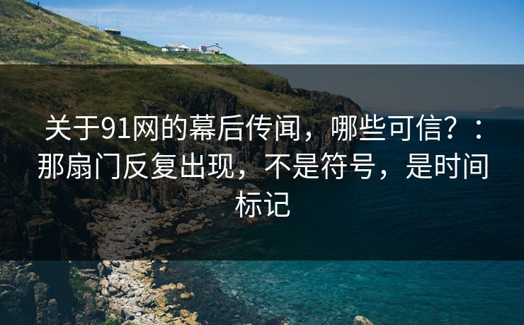 关于91网的幕后传闻,哪些可信?:那扇门反复出现,不是符号,是时间标记-第1张图片-蘑菇短视频 - 超清福利视频在线平台 关于91网的幕后传闻,哪些可信?:那扇门反复出现,不是符号,是时间标记-第1张图片-蘑菇短视频 - 超清福利视频在线平台