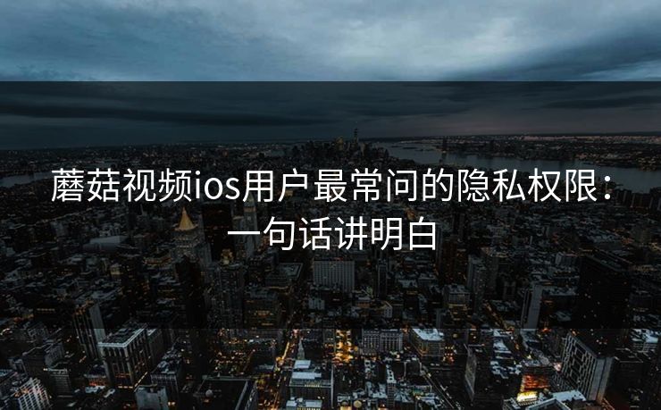 蘑菇视频ios用户最常问的隐私权限：一句话讲明白-第1张图片-蘑菇短视频 - 超清福利视频在线平台